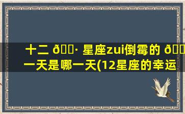 十二 🌷 星座zui
倒霉的 🌿 一天是哪一天(12星座的幸运日和倒霉日是哪一天)